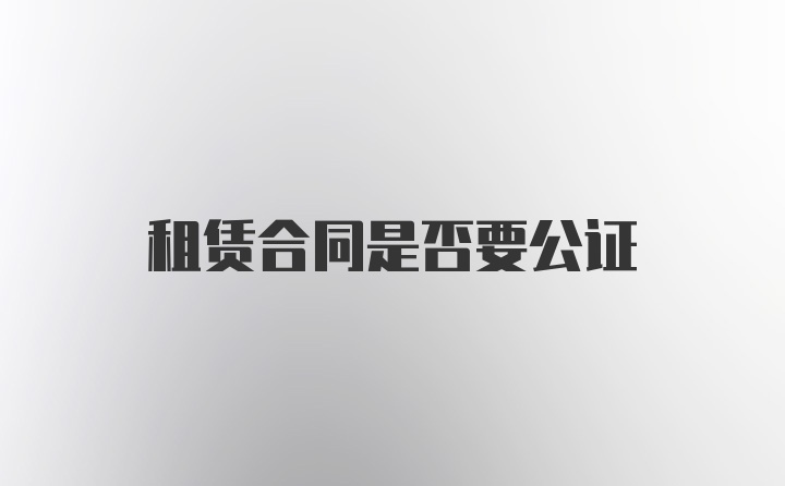 租赁合同是否要公证