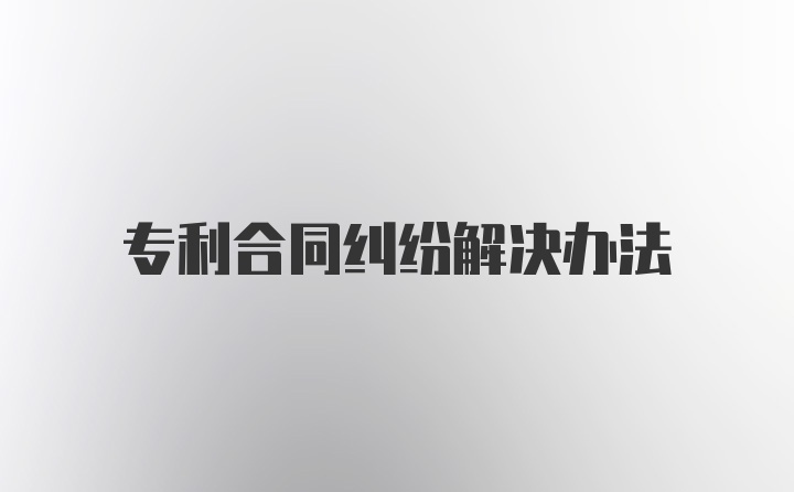 专利合同纠纷解决办法