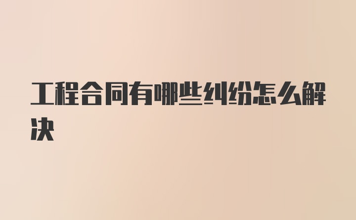 工程合同有哪些纠纷怎么解决