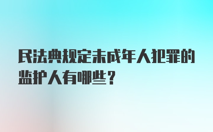 民法典规定未成年人犯罪的监护人有哪些？