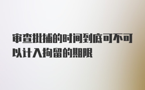 审查批捕的时间到底可不可以计入拘留的期限