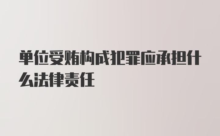 单位受贿构成犯罪应承担什么法律责任