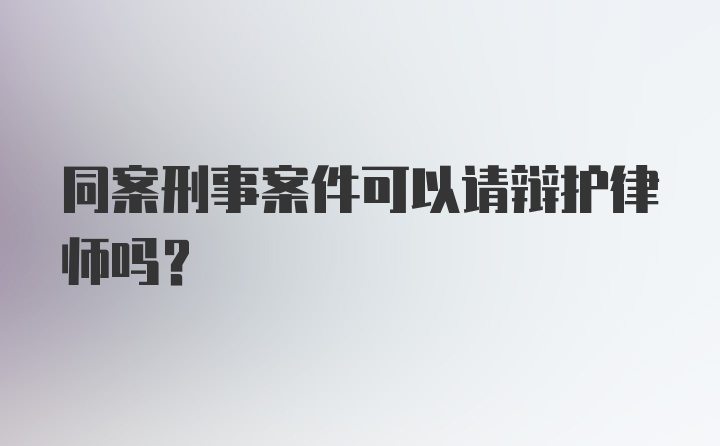 同案刑事案件可以请辩护律师吗？