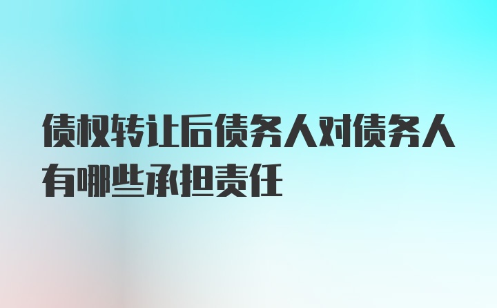 债权转让后债务人对债务人有哪些承担责任