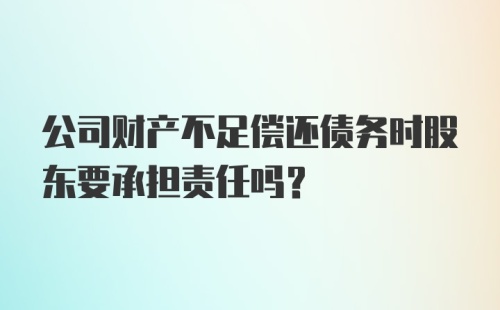 公司财产不足偿还债务时股东要承担责任吗?