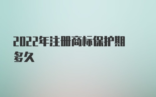 2022年注册商标保护期多久