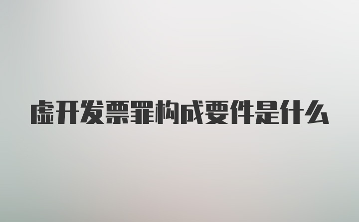 虚开发票罪构成要件是什么