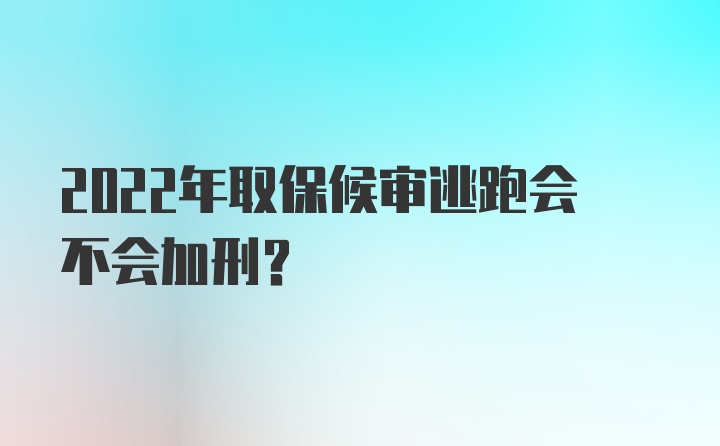 2022年取保候审逃跑会不会加刑？