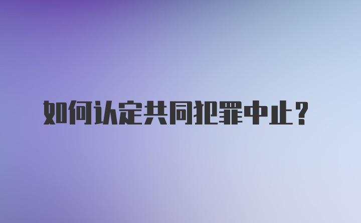 如何认定共同犯罪中止？