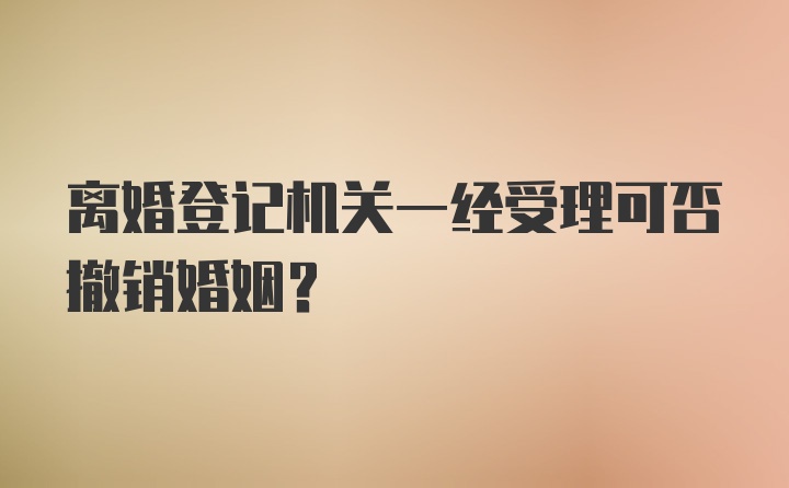 离婚登记机关一经受理可否撤销婚姻？