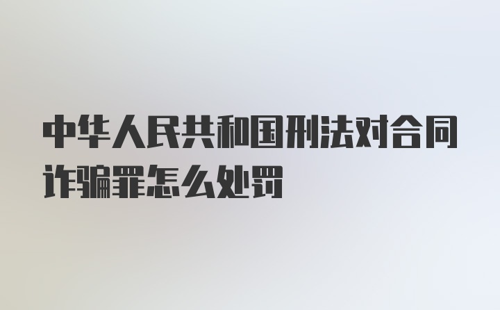 中华人民共和国刑法对合同诈骗罪怎么处罚