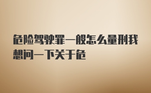 危险驾驶罪一般怎么量刑我想问一下关于危