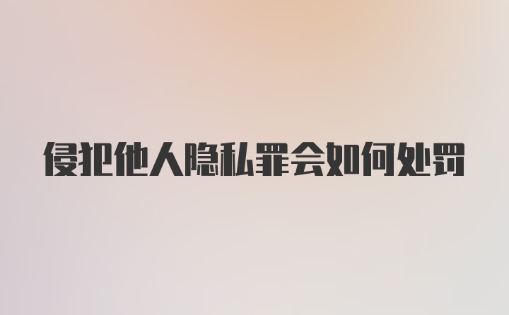 侵犯他人隐私罪会如何处罚