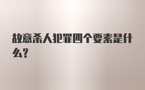 故意杀人犯罪四个要素是什么？