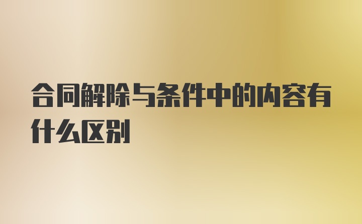 合同解除与条件中的内容有什么区别