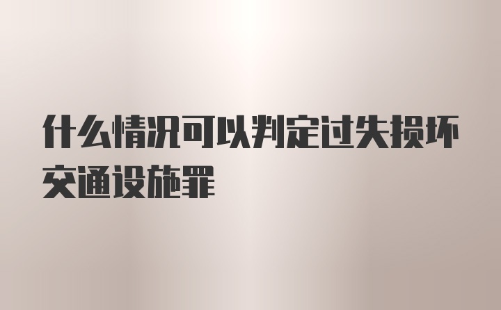 什么情况可以判定过失损坏交通设施罪