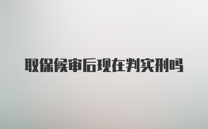 取保候审后现在判实刑吗