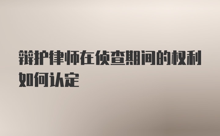 辩护律师在侦查期间的权利如何认定