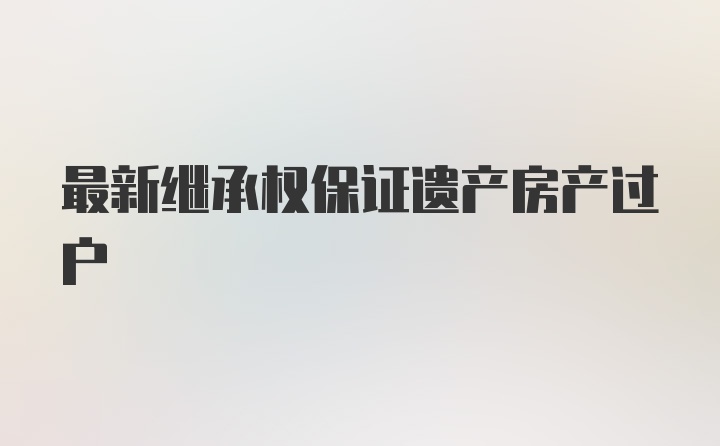 最新继承权保证遗产房产过户