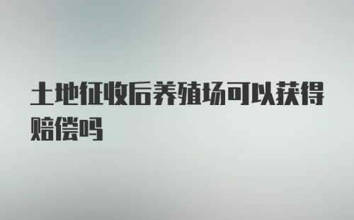 土地征收后养殖场可以获得赔偿吗