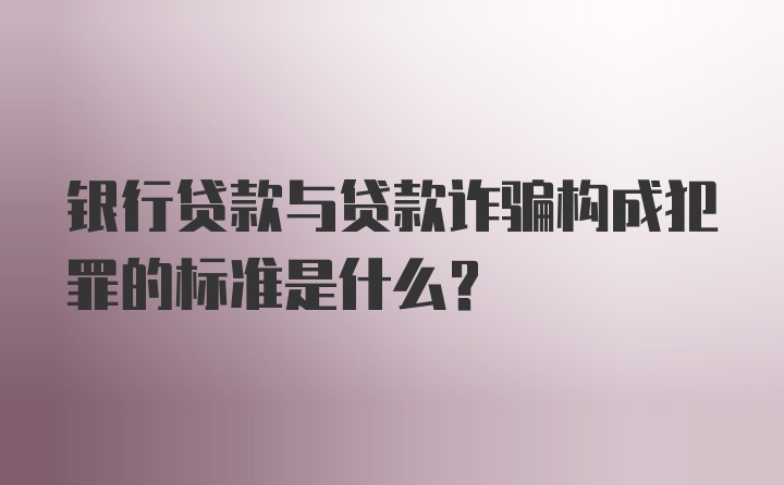 银行贷款与贷款诈骗构成犯罪的标准是什么？