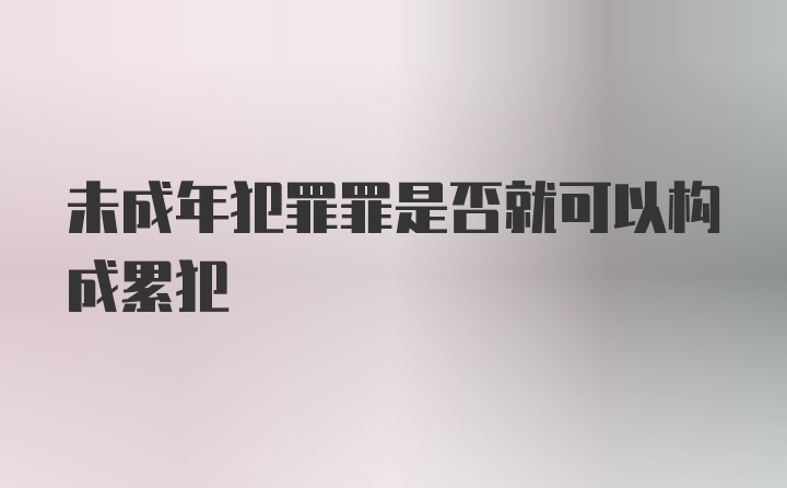 未成年犯罪罪是否就可以构成累犯