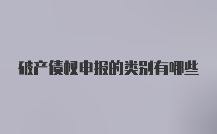 破产债权申报的类别有哪些