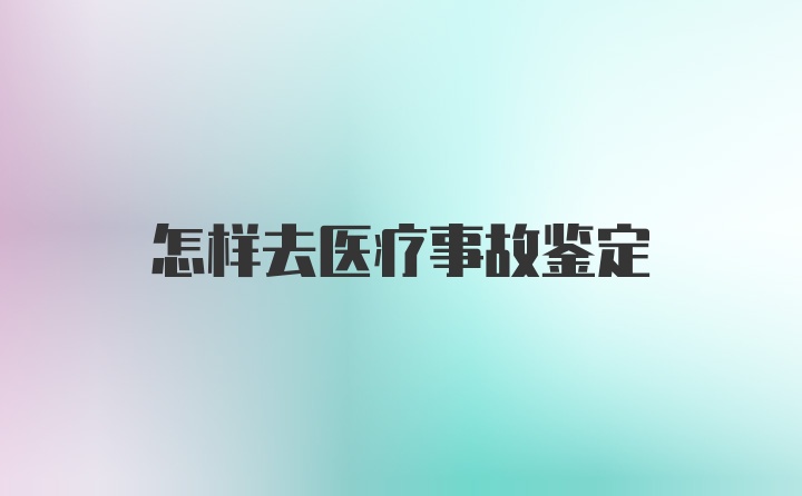 怎样去医疗事故鉴定