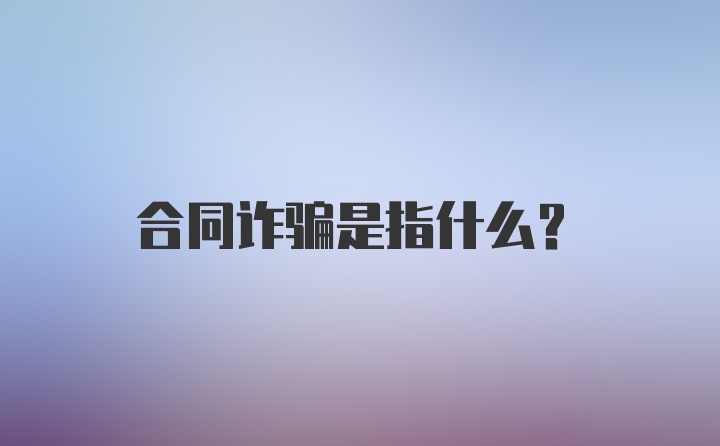 合同诈骗是指什么？