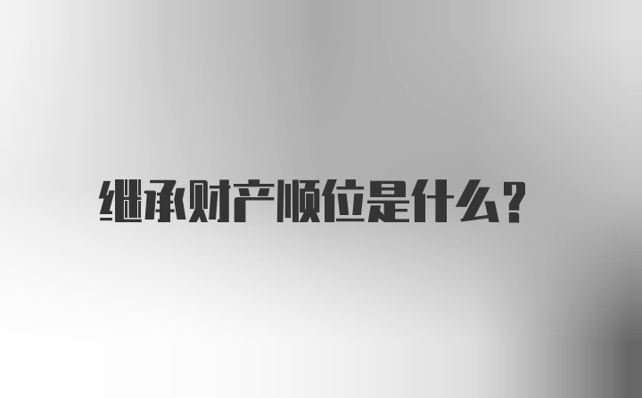 继承财产顺位是什么?