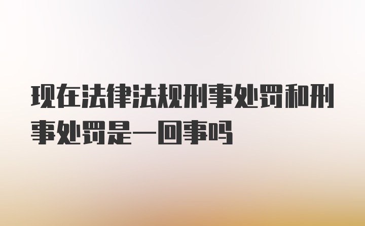 现在法律法规刑事处罚和刑事处罚是一回事吗