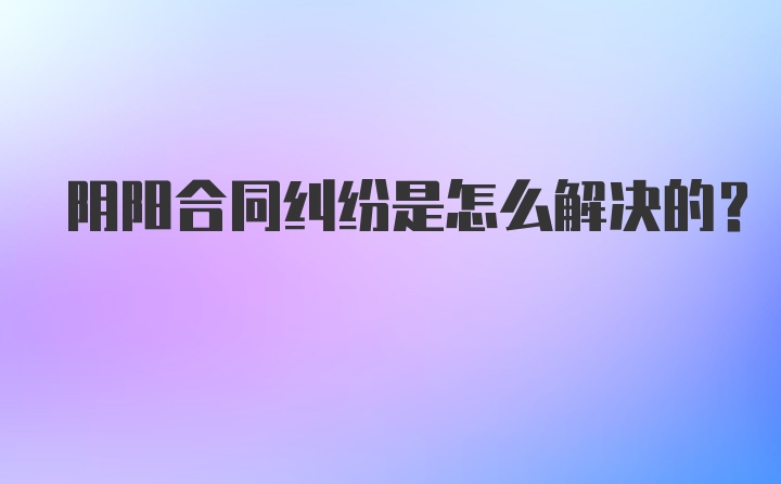 阴阳合同纠纷是怎么解决的？