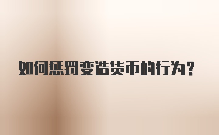 如何惩罚变造货币的行为？