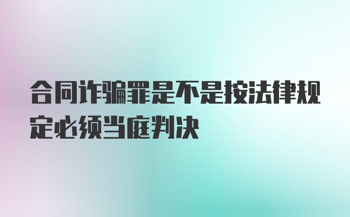 合同诈骗罪是不是按法律规定必须当庭判决