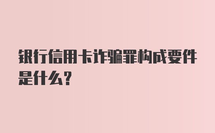 银行信用卡诈骗罪构成要件是什么？