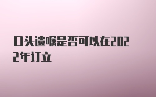 口头遗嘱是否可以在2022年订立