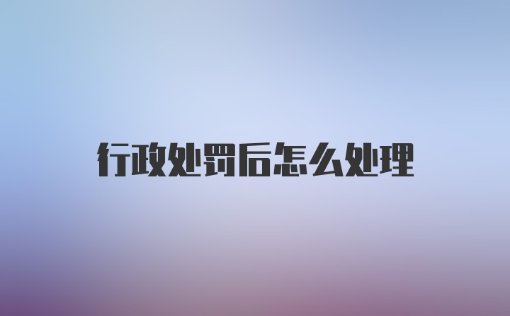 行政处罚后怎么处理