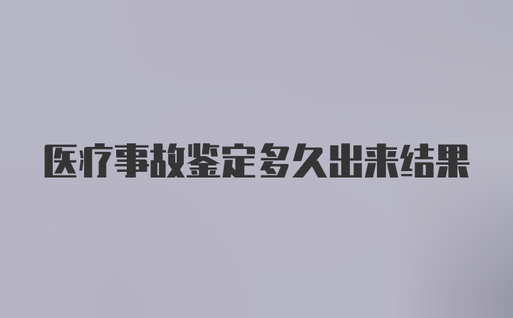 医疗事故鉴定多久出来结果