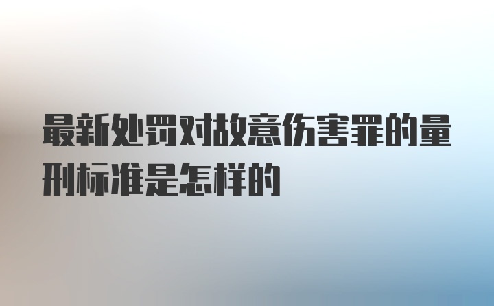 最新处罚对故意伤害罪的量刑标准是怎样的