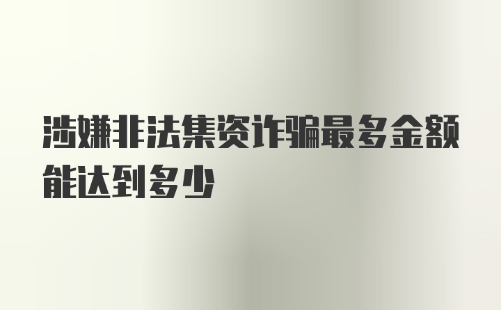 涉嫌非法集资诈骗最多金额能达到多少