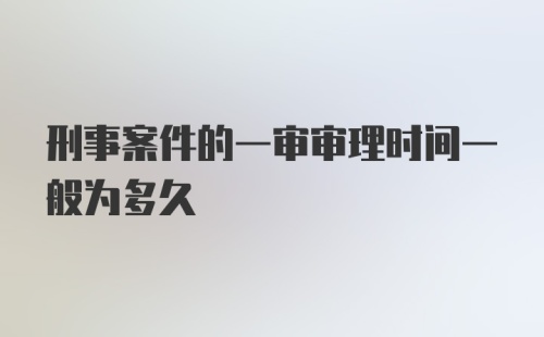 刑事案件的一审审理时间一般为多久