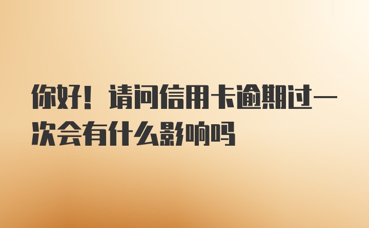 你好！请问信用卡逾期过一次会有什么影响吗