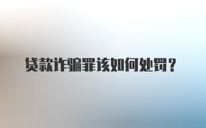 贷款诈骗罪该如何处罚？