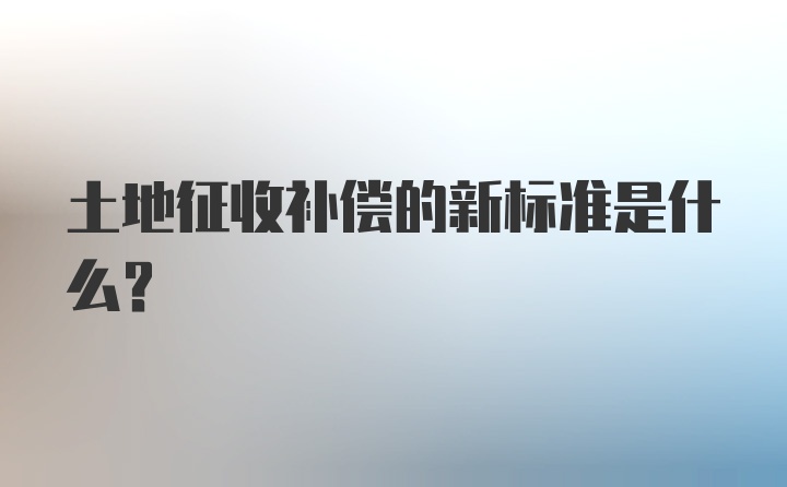 土地征收补偿的新标准是什么？