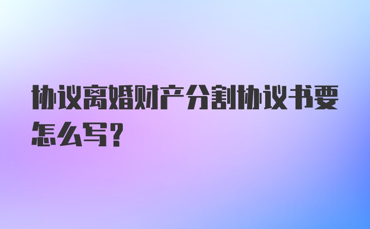 协议离婚财产分割协议书要怎么写？