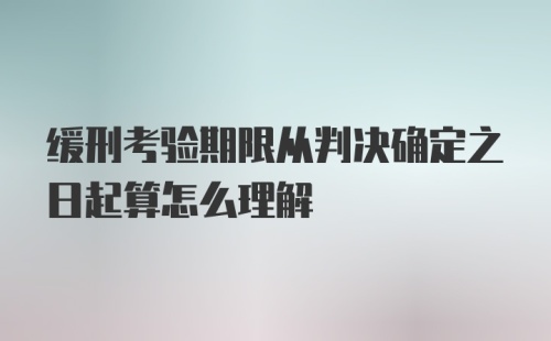 缓刑考验期限从判决确定之日起算怎么理解