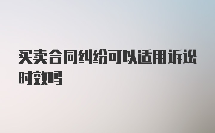 买卖合同纠纷可以适用诉讼时效吗