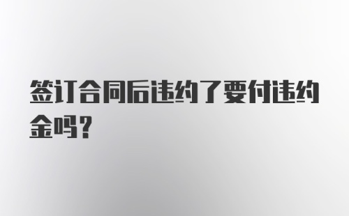 签订合同后违约了要付违约金吗？