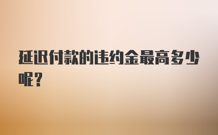 延迟付款的违约金最高多少呢？