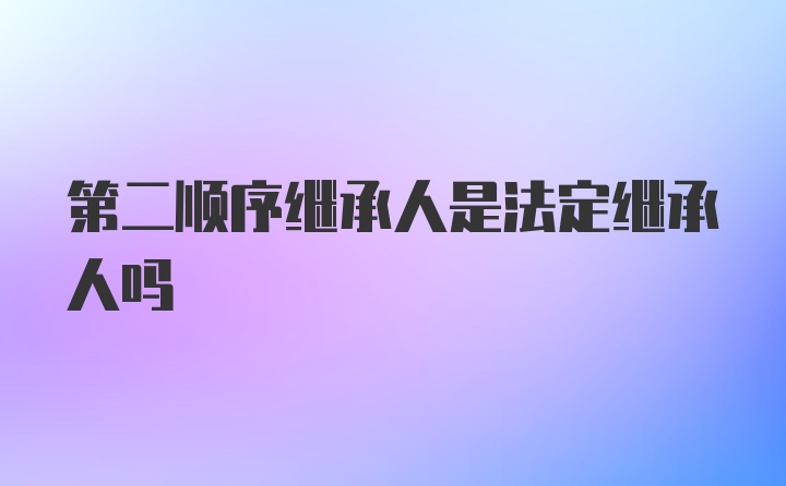 第二顺序继承人是法定继承人吗